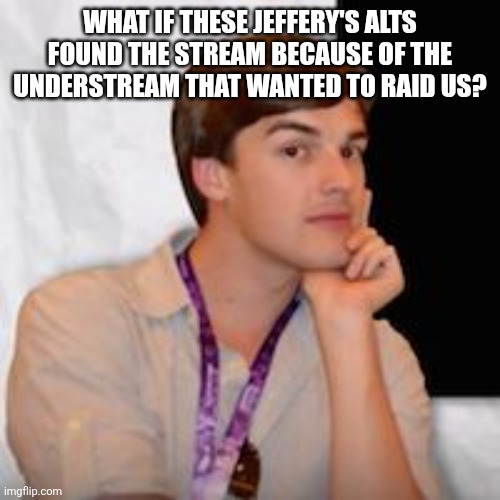Game theory | WHAT IF THESE JEFFERY'S ALTS FOUND THE STREAM BECAUSE OF THE UNDERSTREAM THAT WANTED TO RAID US? | image tagged in game theory | made w/ Imgflip meme maker