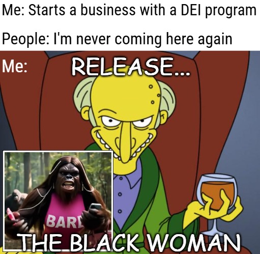 Mr Burns Simpsons Brandy | Me: Starts a business with a DEI program; People: I'm never coming here again; RELEASE... Me:; THE BLACK WOMAN | image tagged in mr burns simpsons brandy,funny,black woman | made w/ Imgflip meme maker