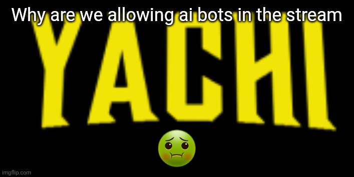 Yachi title card | Why are we allowing ai bots in the stream; 🤢 | image tagged in yachi title card | made w/ Imgflip meme maker