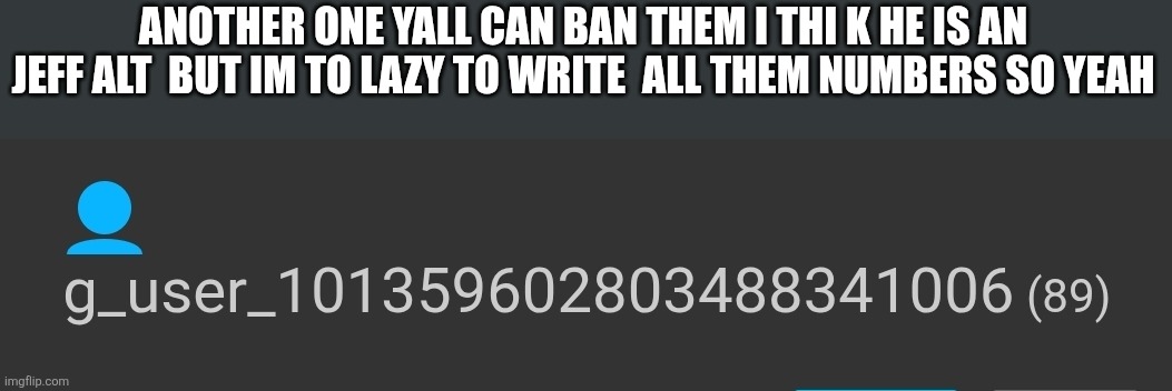 Man im laxy also im not find a be here  fully | ANOTHER ONE YALL CAN BAN THEM I THI K HE IS AN JEFF ALT  BUT IM TO LAZY TO WRITE  ALL THEM NUMBERS SO YEAH | made w/ Imgflip meme maker