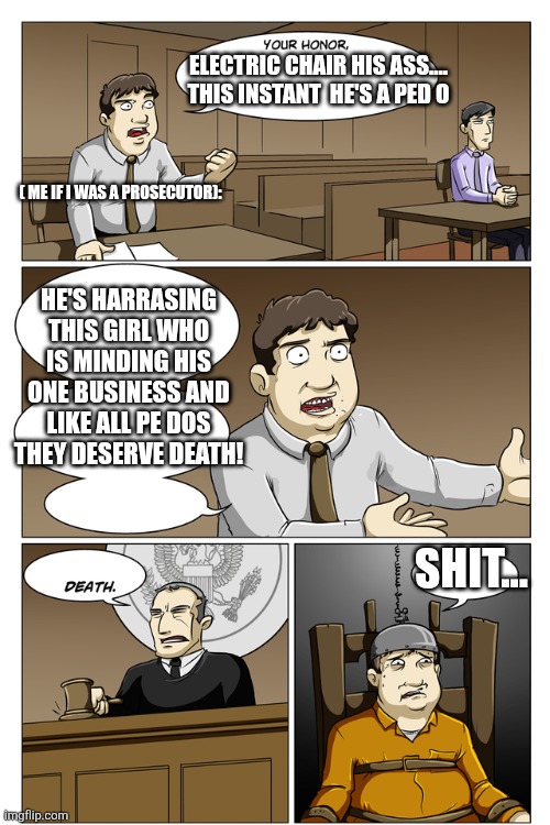 Your Honor Death | ( ME IF I WAS A PROSECUTOR): ELECTRIC CHAIR HIS ASS.... THIS INSTANT  HE'S A PED O HE'S HARRASING THIS GIRL WHO IS MINDING HIS ONE BUSINESS  | image tagged in your honor death | made w/ Imgflip meme maker