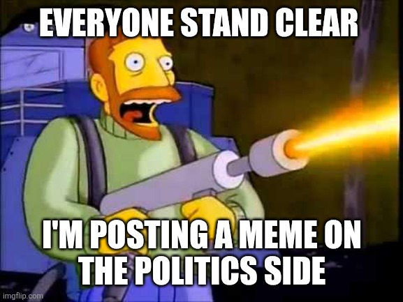 Kill it with fire | EVERYONE STAND CLEAR I'M POSTING A MEME ON
THE POLITICS SIDE | image tagged in kill it with fire | made w/ Imgflip meme maker