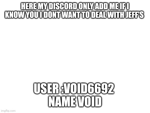 .. | HERE MY DISCORD ONLY ADD ME IF I KNOW YOU I DONT WANT TO DEAL WITH JEFF'S; USER :VOID6692 
NAME VOID | made w/ Imgflip meme maker