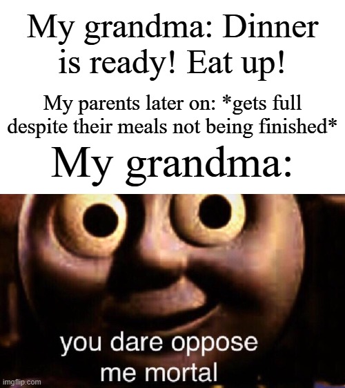 Grandma thinks not eating all of the food on the plate isn't enough | My grandma: Dinner is ready! Eat up! My parents later on: *gets full despite their meals not being finished*; My grandma: | image tagged in you dare oppose me mortal,memes,funny,grandma | made w/ Imgflip meme maker