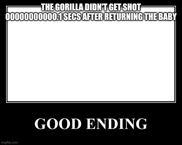 The Good Ending | THE GORILLA DIDN'T GET SHOT 00000000000.1 SECS AFTER RETURNING THE BABY | image tagged in the good ending | made w/ Imgflip meme maker