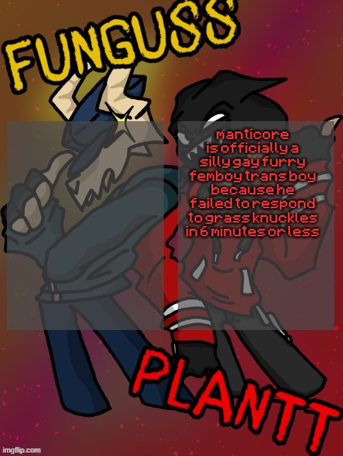 Funguss and Plantt shared temp (Plantt version) | manticore is officially a silly gay furry femboy trans boy because he failed to respond to grass knuckles in 6 minutes or less | image tagged in funguss and plantt shared temp plantt version | made w/ Imgflip meme maker