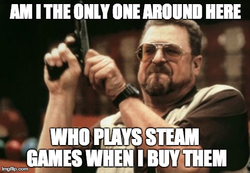 Am I The Only One Around Here | AM I THE ONLY ONE AROUND HERE WHO PLAYS STEAM GAMES WHEN I BUY THEM | image tagged in memes,am i the only one around here | made w/ Imgflip meme maker