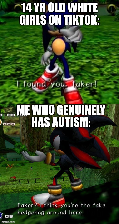 Found you Faker! | 14 YR OLD WHITE GIRLS ON TIKTOK: ME WHO GENUINELY HAS AUTISM: | image tagged in found you faker | made w/ Imgflip meme maker