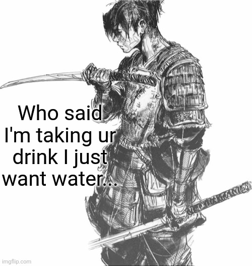Samurai | Who said I'm taking ur drink I just want water... | image tagged in samurai | made w/ Imgflip meme maker