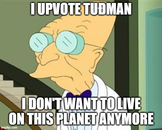 I don't want to live on this planet anymore | I UPVOTE TUĐMAN; I DON'T WANT TO LIVE ON THIS PLANET ANYMORE | image tagged in i don't want to live on this planet anymore | made w/ Imgflip meme maker