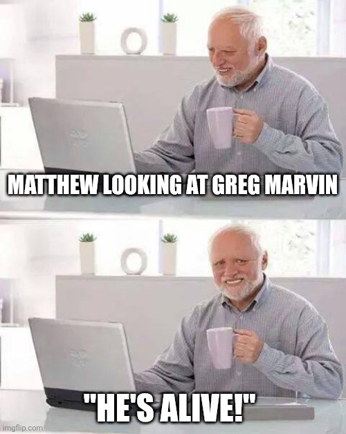 Hide the Pain Harold | MATTHEW LOOKING AT GREG MARVIN; "HE'S ALIVE!" | image tagged in memes,hide the pain harold | made w/ Imgflip meme maker