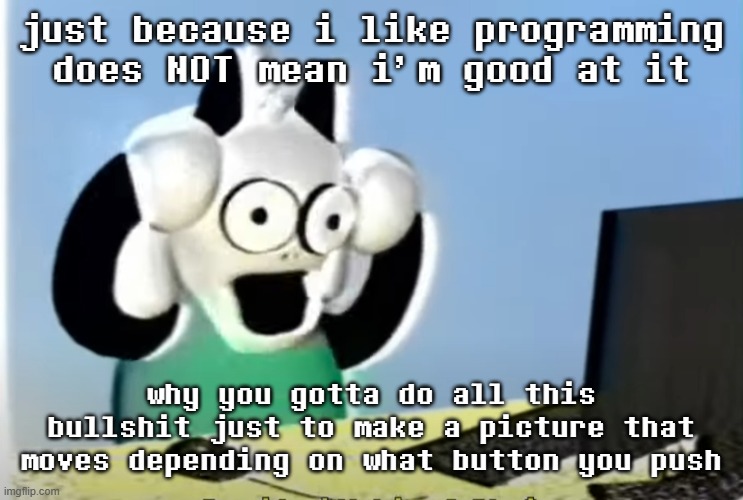 ralsei computer | just because i like programming does NOT mean i'm good at it; why you gotta do all this bullshit just to make a picture that moves depending on what button you push | image tagged in ralsei computer | made w/ Imgflip meme maker