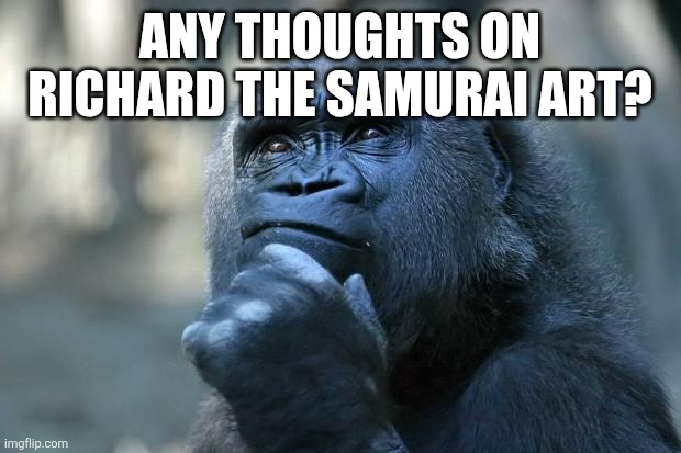 Deep Thoughts | ANY THOUGHTS ON RICHARD THE SAMURAI ART? | image tagged in deep thoughts | made w/ Imgflip meme maker