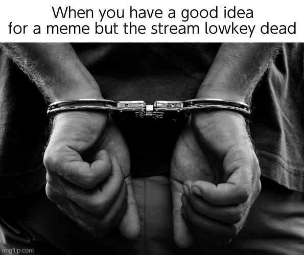 へ | When you have a good idea for a meme but the stream lowkey dead | image tagged in handcuffs,relatable | made w/ Imgflip meme maker