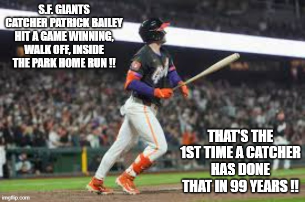 S.F. Giants catcher Bailey hit a walk off, inside the park homerun to win the game. | S.F. GIANTS CATCHER PATRICK BAILEY HIT A GAME WINNING, WALK OFF, INSIDE THE PARK HOME RUN !! THAT'S THE 1ST TIME A CATCHER HAS DONE THAT IN 99 YEARS !! | image tagged in sports,giants,mlb,baseball,major league baseball | made w/ Imgflip meme maker