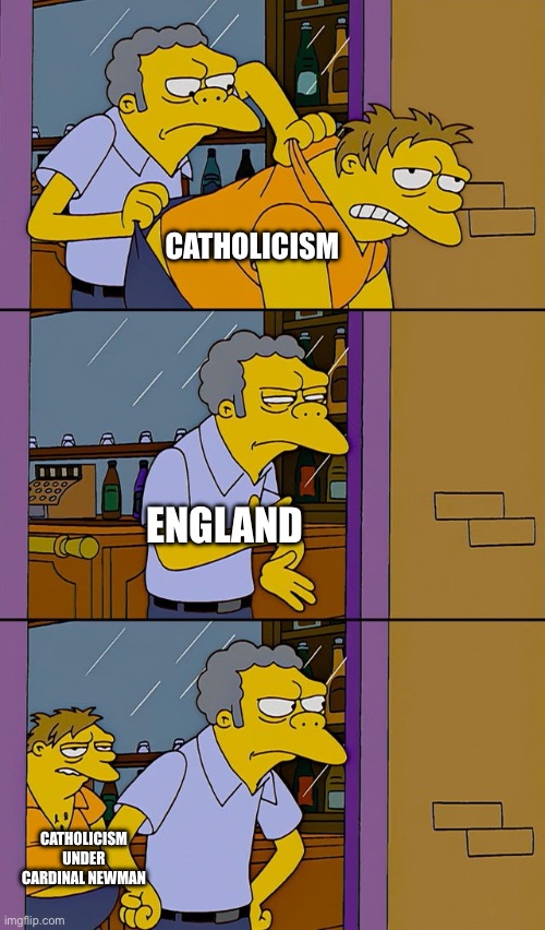 Moe throws Barney | CATHOLICISM; ENGLAND; CATHOLICISM UNDER CARDINAL NEWMAN | image tagged in moe throws barney | made w/ Imgflip meme maker