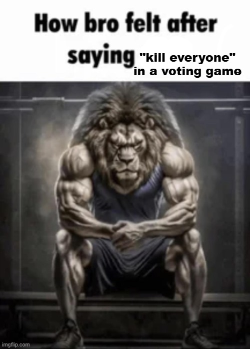 how bro felt after saying that | "kill everyone" in a voting game | image tagged in how bro felt after saying that | made w/ Imgflip meme maker