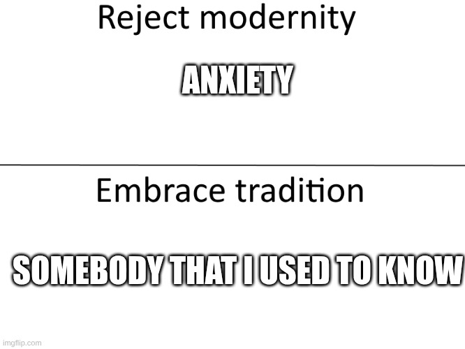 Both great songs though | ANXIETY; SOMEBODY THAT I USED TO KNOW | image tagged in reject modernity embrace tradition | made w/ Imgflip meme maker