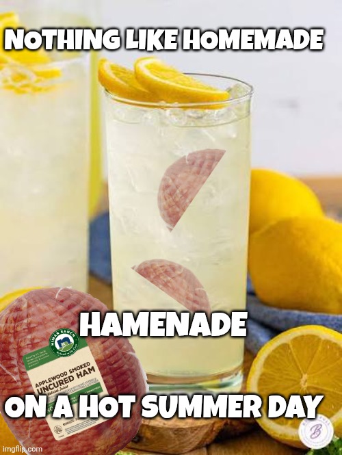 Cursed drink meme | NOTHING LIKE HOMEMADE; HAMENADE; ON A HOT SUMMER DAY | image tagged in cursed image | made w/ Imgflip meme maker
