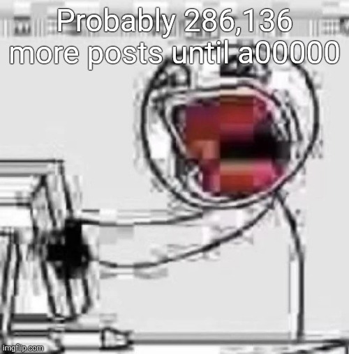 ㅤ | Probably 286,136 more posts until a00000 | made w/ Imgflip meme maker