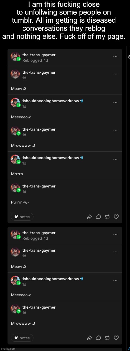 I am this fucking close to unfollwing some people on tumblr. All im getting is diseased conversations they reblog and nothing else. Fuck off of my page. | made w/ Imgflip meme maker