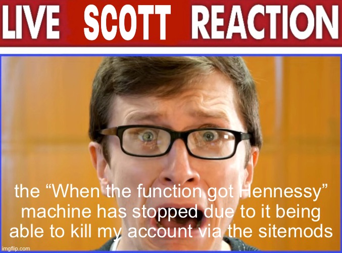 live Scott reaction | the “When the function got Hennessy” machine has stopped due to it being able to kill my account via the sitemods | image tagged in live scott reaction | made w/ Imgflip meme maker