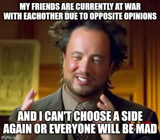 Ancient Aliens | MY FRIENDS ARE CURRENTLY AT WAR WITH EACHOTHER DUE TO OPPOSITE OPINIONS; AND I CAN'T CHOOSE A SIDE AGAIN OR EVERYONE WILL BE MAD | image tagged in memes,ancient aliens | made w/ Imgflip meme maker