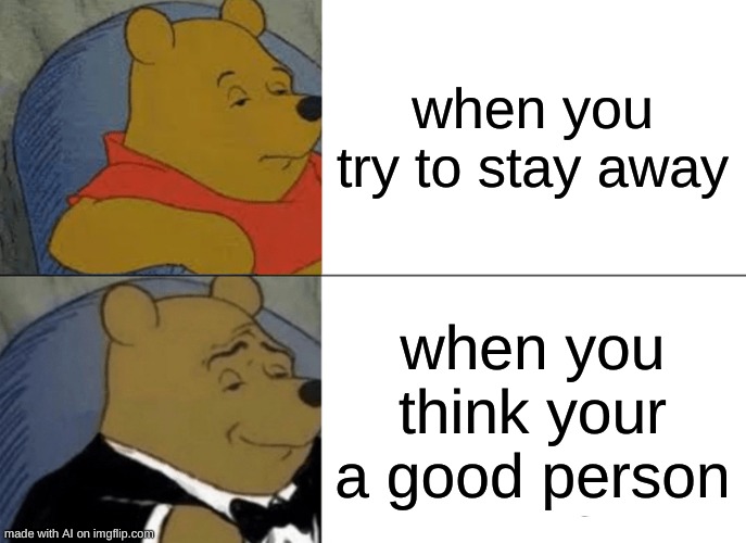 Tuxedo Winnie The Pooh | when you try to stay away; when you think your a good person | image tagged in memes,tuxedo winnie the pooh | made w/ Imgflip meme maker