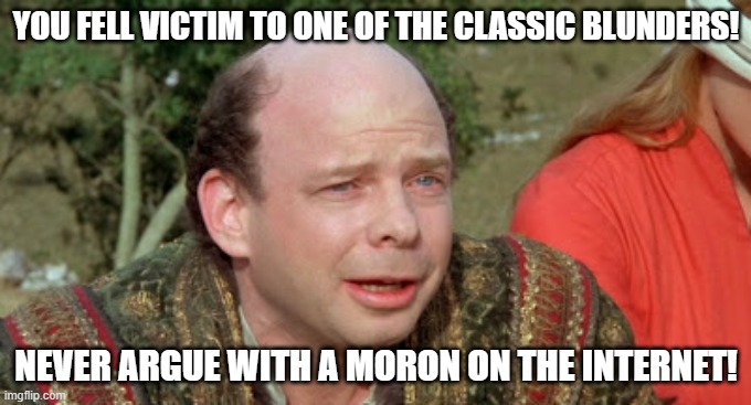 I've learned my lesson, have you? | YOU FELL VICTIM TO ONE OF THE CLASSIC BLUNDERS! NEVER ARGUE WITH A MORON ON THE INTERNET! | image tagged in vizzini princess bride - classic blunder,the internet,idiots,morons | made w/ Imgflip meme maker