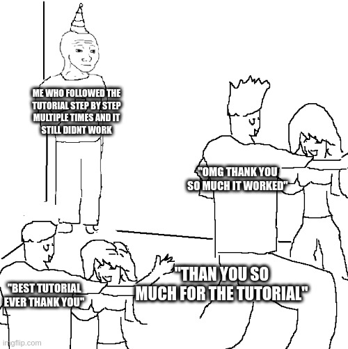 They don't know | ME WHO FOLLOWED THE
TUTORIAL STEP BY STEP
MULTIPLE TIMES AND IT
STILL DIDNT WORK; "OMG THANK YOU SO MUCH IT WORKED"; "THAN YOU SO MUCH FOR THE TUTORIAL"; "BEST TUTORIAL EVER THANK YOU" | image tagged in they don't know | made w/ Imgflip meme maker