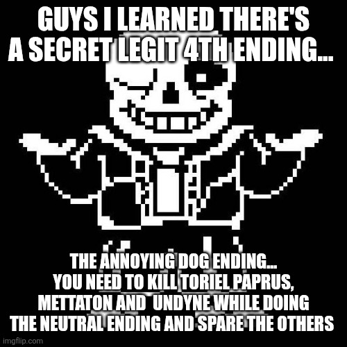 sans undertale | GUYS I LEARNED THERE'S A SECRET LEGIT 4TH ENDING... THE ANNOYING DOG ENDING... YOU NEED TO KILL TORIEL PAPRUS, METTATON AND  UNDYNE WHILE DOING THE NEUTRAL ENDING AND SPARE THE OTHERS | image tagged in sans undertale | made w/ Imgflip meme maker