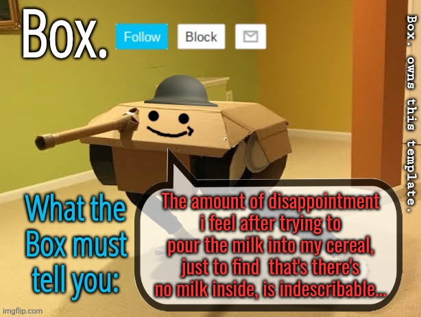 Box. Announcement Template V2 | The amount of disappointment i feel after trying to pour the milk into my cereal, just to find  that's there's no milk inside, is indescribable... | image tagged in box announcement template v2 | made w/ Imgflip meme maker