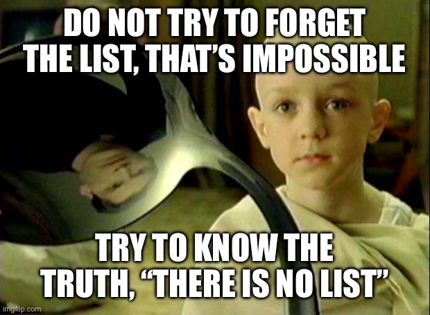 There is no Epstein list | DO NOT TRY TO FORGET THE LIST, THAT’S IMPOSSIBLE; TRY TO KNOW THE TRUTH, “THERE IS NO LIST” | image tagged in spoon matrix | made w/ Imgflip meme maker
