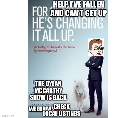 The Dylan McCarthy Show (#2 of 12) Extra Large TV Poster Image | HELP I’VE FALLEN AND CAN’T GET UP; THE DYLAN MCCARTHY SHOW IS BACK; WEEKDAYS; CHECK LOCAL LISTINGS | image tagged in blank white template 4 3 | made w/ Imgflip meme maker