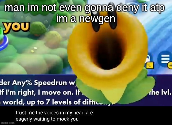 trust me the voices in my head are eagerly waiting to mock you | man im not even gonna deny it atp 
im a newgen | image tagged in trust me the voices in my head are eagerly waiting to mock you | made w/ Imgflip meme maker