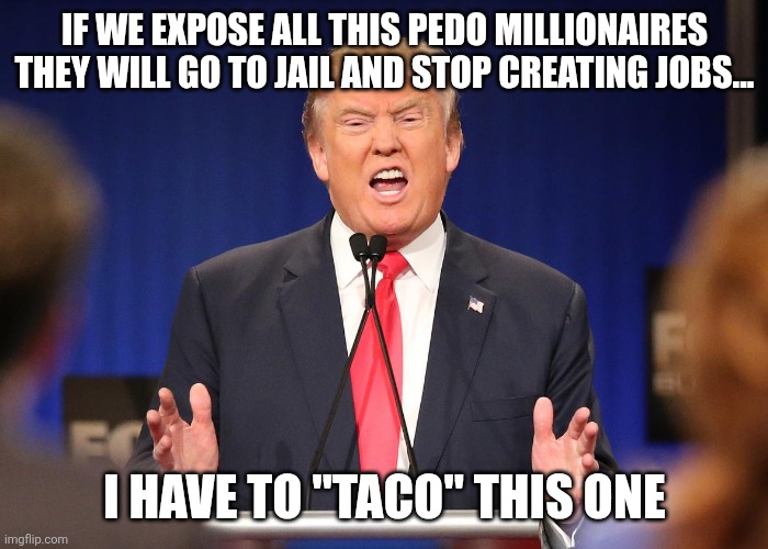 Taco again | IF WE EXPOSE ALL THIS PEDO MILLIONAIRES THEY WILL GO TO JAIL AND STOP CREATING JOBS... I HAVE TO "TACO" THIS ONE | image tagged in donald trump,trump,jeffrey epstein,epstein,maga,nevertrump | made w/ Imgflip meme maker