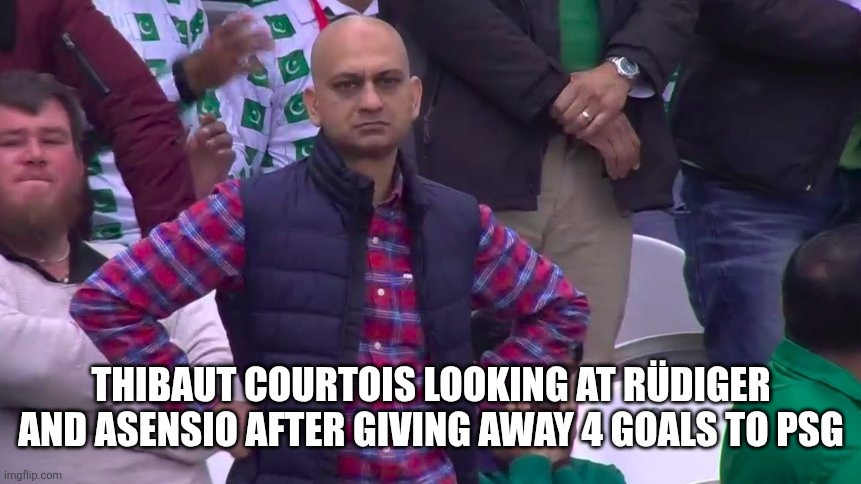 Disappointed Muhammad Sarim Akhtar | THIBAUT COURTOIS LOOKING AT RÜDIGER AND ASENSIO AFTER GIVING AWAY 4 GOALS TO PSG | image tagged in disappointed muhammad sarim akhtar | made w/ Imgflip meme maker