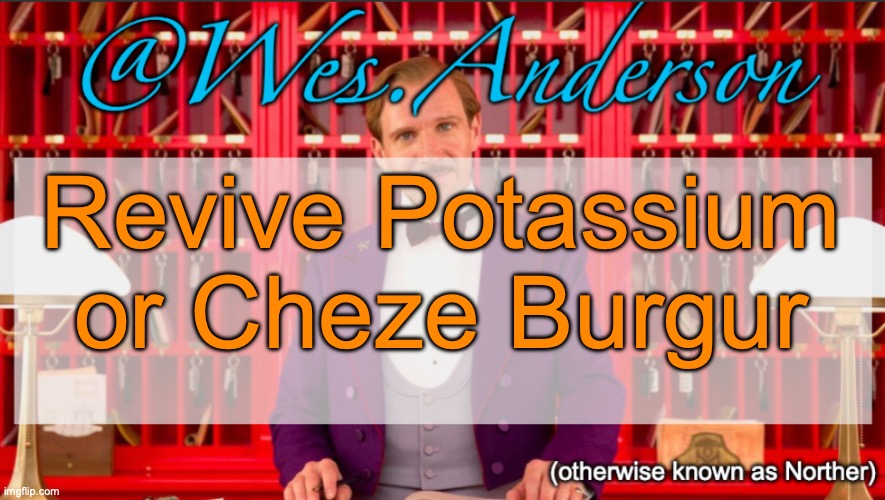 Wes.Anderson temp | Revive Potassium or Cheze Burgur | image tagged in wes anderson temp,voting game s11 | made w/ Imgflip meme maker