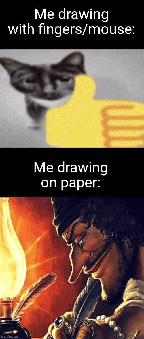I need to draw on paper more it looks WAY better and I honestly enjoy it more too | Me drawing with fingers/mouse:; Me drawing on paper: | image tagged in thumbs up cat,blackbeard writing | made w/ Imgflip meme maker
