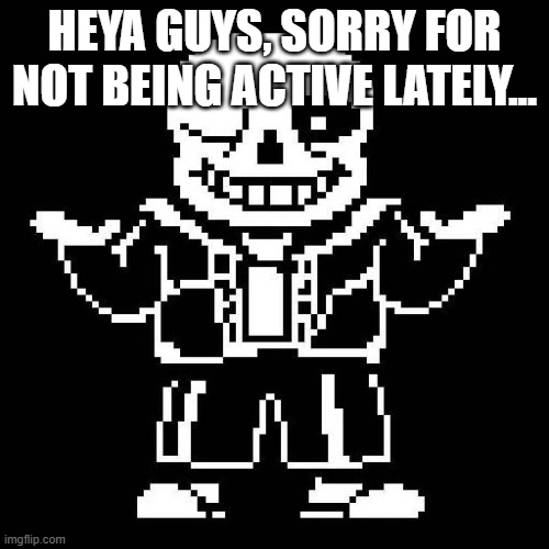 I feel so bad rn | HEYA GUYS, SORRY FOR NOT BEING ACTIVE LATELY... | image tagged in sans undertale | made w/ Imgflip meme maker