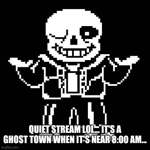 sans undertale | QUIET STREAM LOL... IT'S A GHOST TOWN WHEN IT'S NEAR 8:00 AM... | image tagged in sans undertale | made w/ Imgflip meme maker