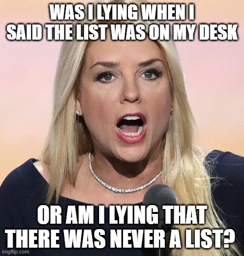 that mouth is made for cock sucking | WAS I LYING WHEN I SAID THE LIST WAS ON MY DESK; OR AM I LYING THAT THERE WAS NEVER A LIST? | image tagged in pam bondi mouth wide open trump sucks | made w/ Imgflip meme maker