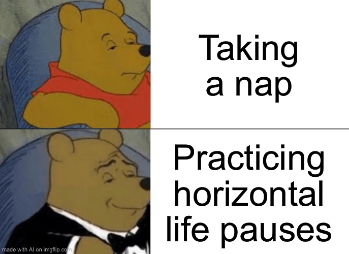 Tuxedo Winnie The Pooh | Taking a nap; Practicing horizontal life pauses | image tagged in memes,tuxedo winnie the pooh | made w/ Imgflip meme maker