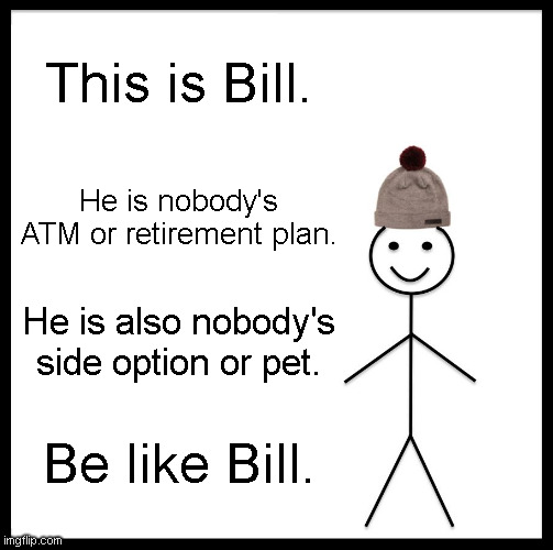 Be Like Bill | This is Bill. He is nobody's ATM or retirement plan. He is also nobody's side option or pet. Be like Bill. | image tagged in memes,be like bill | made w/ Imgflip meme maker