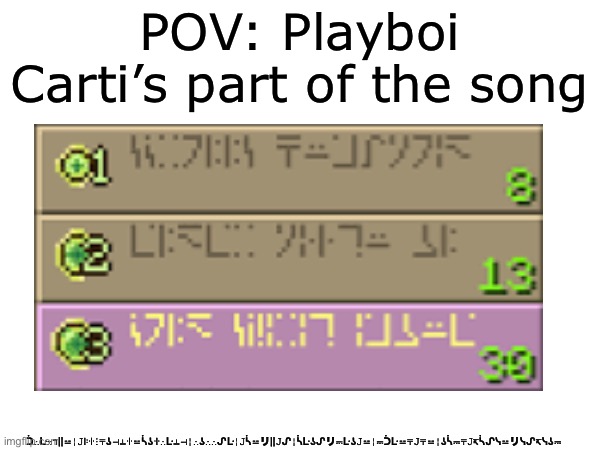 Casually invented a new language | POV: Playboi Carti’s part of the song; ᑑ∴ᒷ∷ℸ||⚍╎𝙹ꖎꖌ⋮⍑ʖ⊣⍊ꖌ⚍ᓵʖꖌ∴ᒷ⍊⊣╎∴ʖ∴∴ᔑᒷ╎𝙹ᓵ⚍リ||𝙹ᔑ╎ᓵᒷʖᔑリ⎓ᒷʖ𝙹⚍╎⎓ᑑᒷ⚍⍑𝙹⍑⚍╎ʖᓵ⎓⍑𝙹↸ᓵᔑᓭ⚍リᓭᔑ↸ᓭʖ⎓ | made w/ Imgflip meme maker