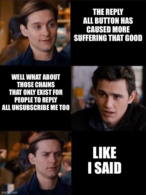 You don't have to convince me/sell it to me | THE REPLY ALL BUTTON HAS CAUSED MORE SUFFERING THAT GOOD WELL WHAT ABOUT THOSE CHAINS THAT ONLY EXIST FOR PEOPLE TO REPLY ALL UNSUBSCRIBE ME | image tagged in you don't have to convince me/sell it to me | made w/ Imgflip meme maker