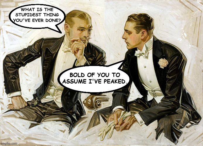 never settle for less than your best | WHAT IS THE STUPIDEST THING YOU'VE EVER DONE? BOLD OF YOU TO ASSUME I'VE PEAKED. | image tagged in i'm the dumbest man alive,dumb,fun | made w/ Imgflip meme maker