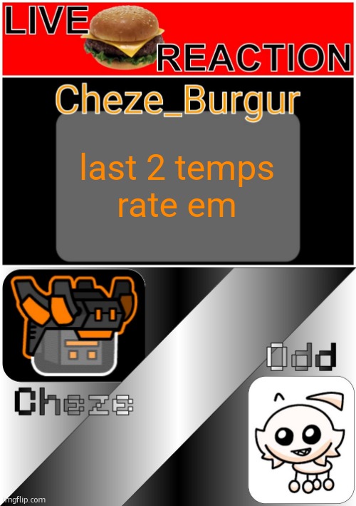 last 2 temps
rate em | image tagged in cheze reworked/revamped temp,cheze odd shared temp | made w/ Imgflip meme maker