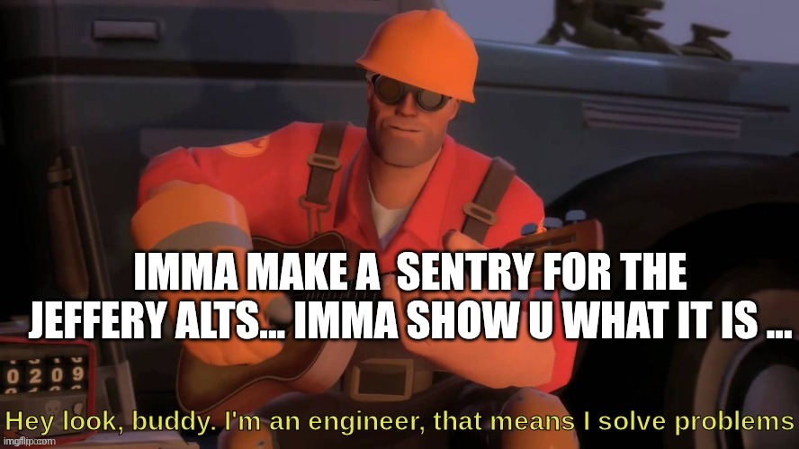 Hey look, buddy. I'm an engineer, that means I solve problems | IMMA MAKE A  SENTRY FOR THE JEFFERY ALTS... IMMA SHOW U WHAT IT IS ... | image tagged in hey look buddy i'm an engineer that means i solve problems | made w/ Imgflip meme maker