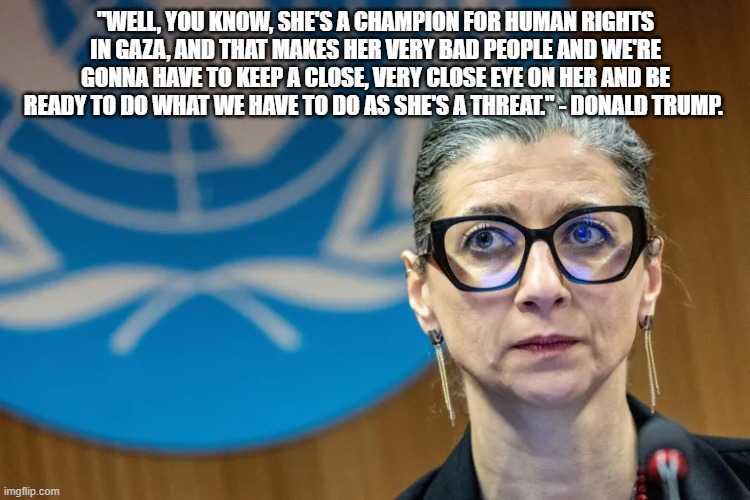 "Very Bad People, Like Never Before" | "WELL, YOU KNOW, SHE'S A CHAMPION FOR HUMAN RIGHTS IN GAZA, AND THAT MAKES HER VERY BAD PEOPLE AND WE'RE GONNA HAVE TO KEEP A CLOSE, VERY CLOSE EYE ON HER AND BE READY TO DO WHAT WE HAVE TO DO AS SHE'S A THREAT." - DONALD TRUMP. | made w/ Imgflip meme maker